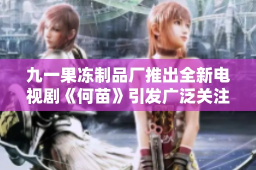 九一果冻制品厂推出全新电视剧《何苗》引发广泛关注与讨论