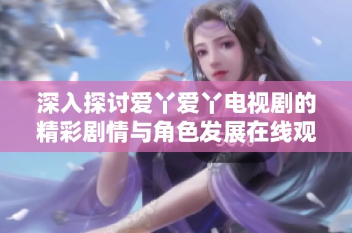 深入探讨爱丫爱丫电视剧的精彩剧情与角色发展在线观看的最佳选择