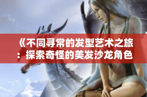 《不同寻常的发型艺术之旅：探索奇怪的美发沙龙角色全貌》