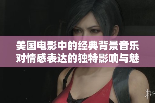 美国电影中的经典背景音乐对情感表达的独特影响与魅力分析