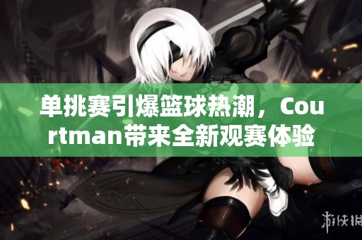 单挑赛引爆篮球热潮，Courtman带来全新观赛体验