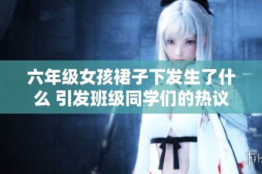 六年级女孩裙子下发生了什么 引发班级同学们的热议与关心