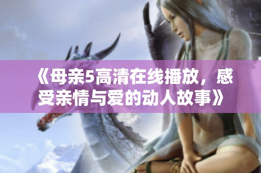 《母亲5高清在线播放，感受亲情与爱的动人故事》