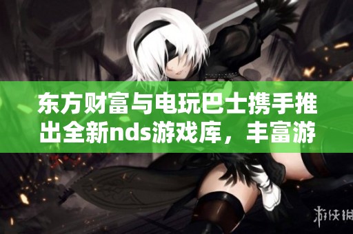 东方财富与电玩巴士携手推出全新nds游戏库，丰富游戏体验