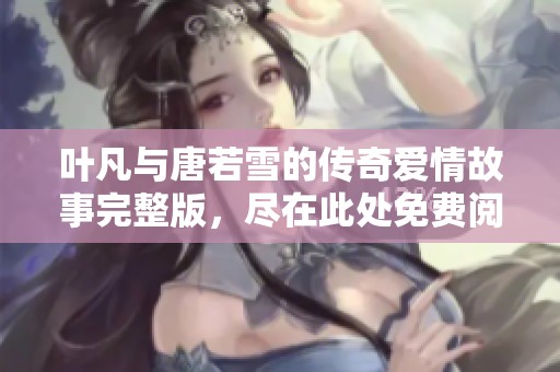 叶凡与唐若雪的传奇爱情故事完整版，尽在此处免费阅读全本小说