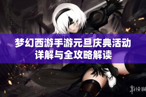 梦幻西游手游元旦庆典活动详解与全攻略解读