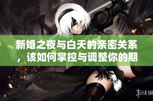 新婚之夜与白天的亲密关系，该如何掌控与调整你的期望