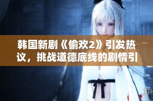 韩国新剧《偷欢2》引发热议，挑战道德底线的剧情引众人关注与讨论