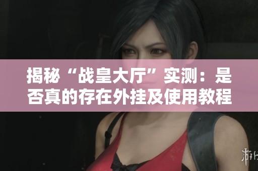 揭秘“战皇大厅”实测：是否真的存在外挂及使用教程解析