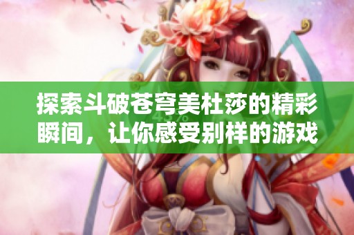 探索斗破苍穹美杜莎的精彩瞬间，让你感受别样的游戏乐趣