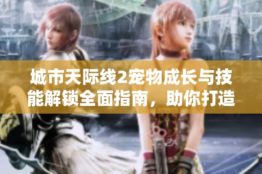 城市天际线2宠物成长与技能解锁全面指南，助你打造完美宠物生活