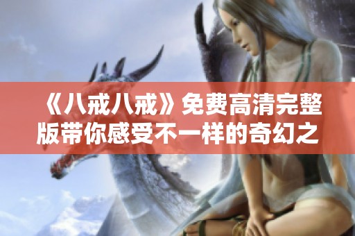 《八戒八戒》免费高清完整版带你感受不一样的奇幻之旅和情感碰撞