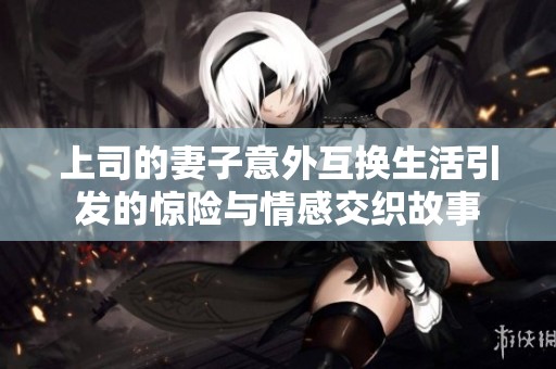 上司的妻子意外互换生活引发的惊险与情感交织故事