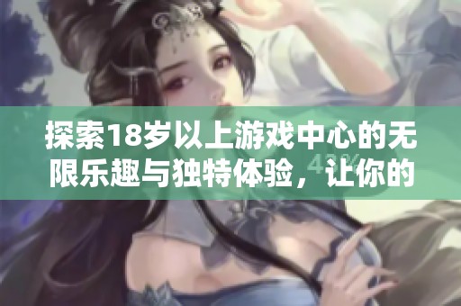 探索18岁以上游戏中心的无限乐趣与独特体验，让你的游戏之旅更精彩刺激