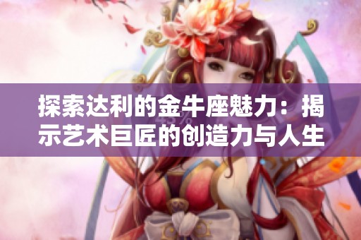 探索达利的金牛座魅力：揭示艺术巨匠的创造力与人生哲学