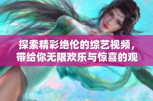 探索精彩绝伦的综艺视频，带给你无限欢乐与惊喜的观看体验