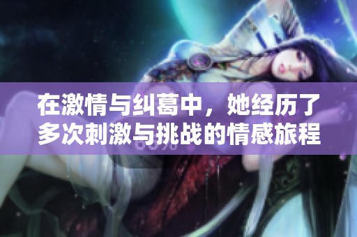 在激情与纠葛中，她经历了多次刺激与挑战的情感旅程