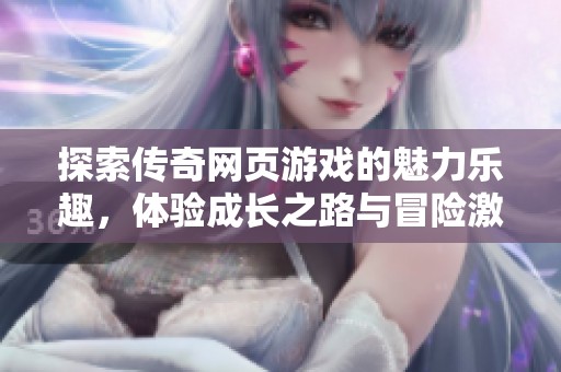 探索传奇网页游戏的魅力乐趣，体验成长之路与冒险激情
