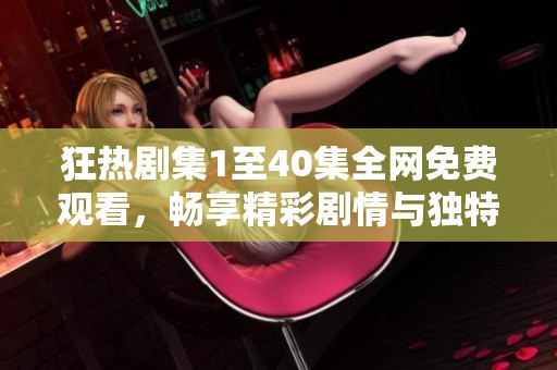 狂热剧集1至40集全网免费观看，畅享精彩剧情与独特魅力