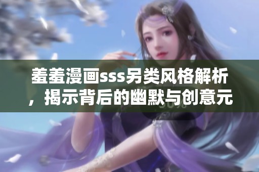 羞羞漫画sss另类风格解析，揭示背后的幽默与创意元素