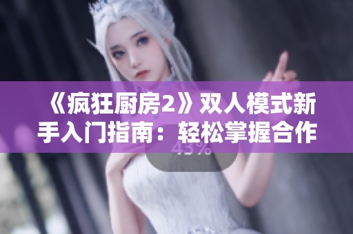 《疯狂厨房2》双人模式新手入门指南：轻松掌握合作烹饪的技巧与策略