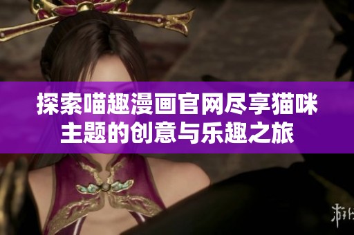 探索喵趣漫画官网尽享猫咪主题的创意与乐趣之旅