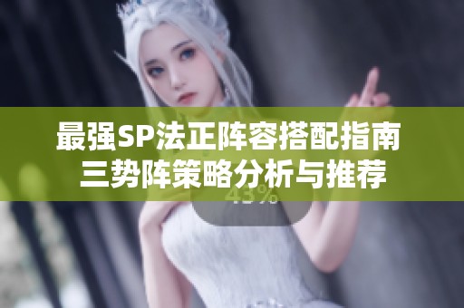 最强SP法正阵容搭配指南 三势阵策略分析与推荐