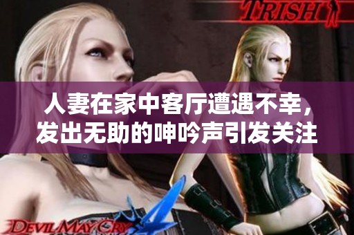 人妻在家中客厅遭遇不幸，发出无助的呻吟声引发关注