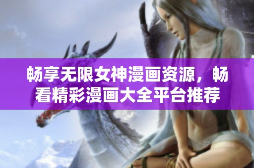 畅享无限女神漫画资源，畅看精彩漫画大全平台推荐