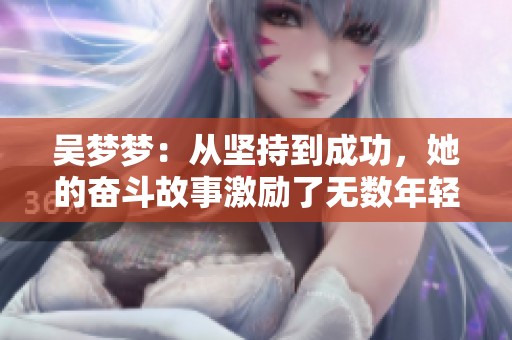 吴梦梦：从坚持到成功，她的奋斗故事激励了无数年轻人