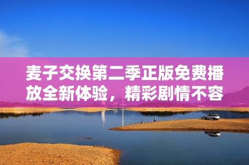 麦子交换第二季正版免费播放全新体验，精彩剧情不容错过