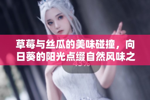 草莓与丝瓜的美味碰撞，向日葵的阳光点缀自然风味之旅
