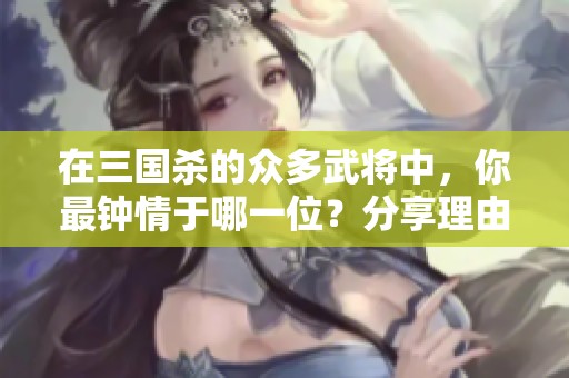 在三国杀的众多武将中，你最钟情于哪一位？分享理由和故事！