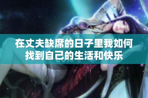在丈夫缺席的日子里我如何找到自己的生活和快乐