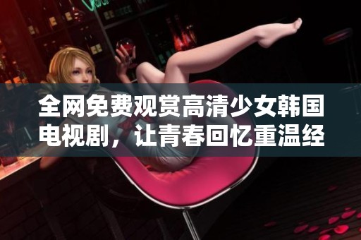 全网免费观赏高清少女韩国电视剧，让青春回忆重温经典时刻
