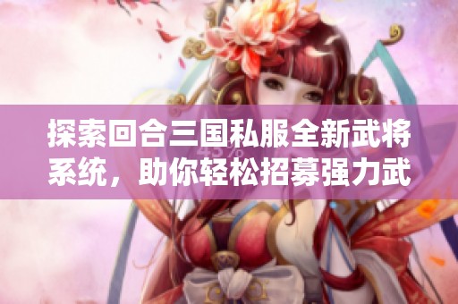 探索回合三国私服全新武将系统，助你轻松招募强力武将