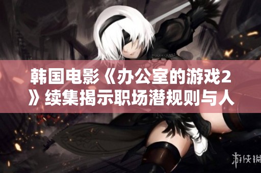 韩国电影《办公室的游戏2》续集揭示职场潜规则与人际关系的复杂碰撞