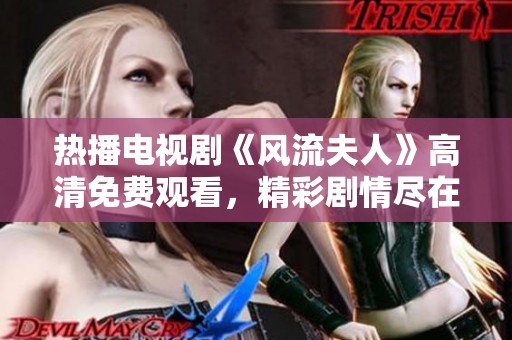热播电视剧《风流夫人》高清免费观看，精彩剧情尽在掌握之中