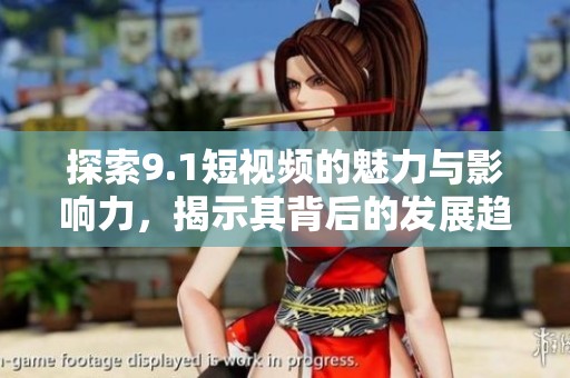探索9.1短视频的魅力与影响力，揭示其背后的发展趋势与未来潜力