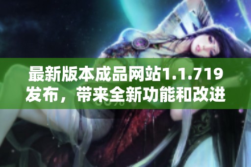 最新版本成品网站1.1.719发布，带来全新功能和改进体验的详细介绍