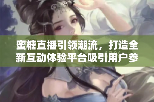 蜜糖直播引领潮流，打造全新互动体验平台吸引用户参与