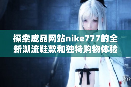 探索成品网站nike777的全新潮流鞋款和独特购物体验