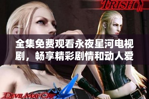全集免费观看永夜星河电视剧，畅享精彩剧情和动人爱情故事