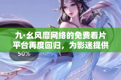 九·幺风靡网络的免费看片平台再度回归，为影迷提供全新观影体验
