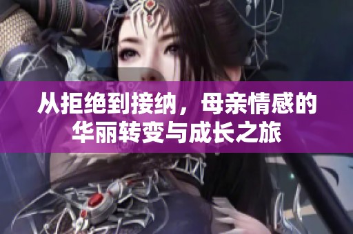 从拒绝到接纳，母亲情感的华丽转变与成长之旅