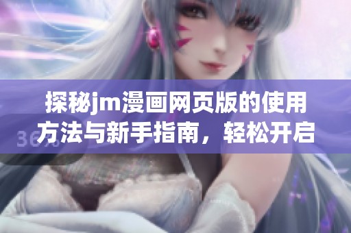 探秘jm漫画网页版的使用方法与新手指南，轻松开启你的漫画之旅