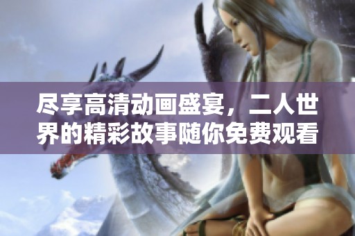 尽享高清动画盛宴，二人世界的精彩故事随你免费观看