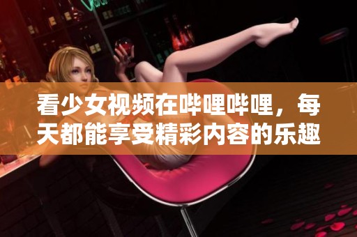 看少女视频在哔哩哔哩，每天都能享受精彩内容的乐趣