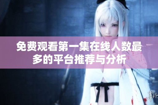 免费观看第一集在线人数最多的平台推荐与分析
