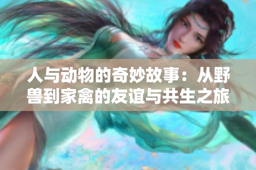 人与动物的奇妙故事：从野兽到家禽的友谊与共生之旅